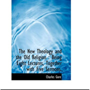Professor Charles Gore The New Theology and the Old Religion : Being Eight Lectures, Together with Five Sermons. (Paperback)